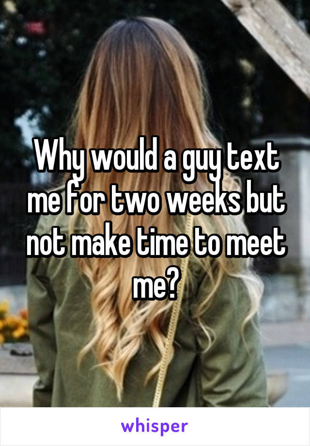 Why would a guy text me for two weeks but not make time to meet me?