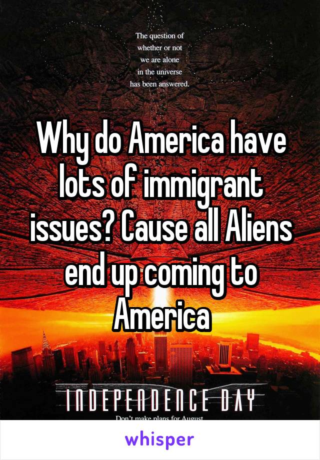 Why do America have lots of immigrant issues? Cause all Aliens end up coming to America