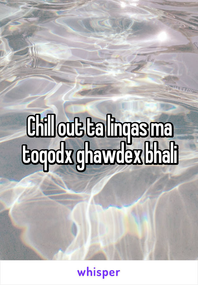 Chill out ta linqas ma toqodx ghawdex bhali