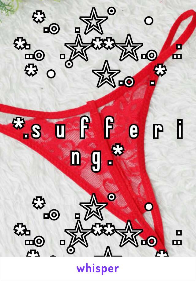 *.。.☆゜・*:.。.☆**☆.。.:*・゜☆.。.* 

*. s    u    f    f    e    r    i    n   g  .*

*.。.☆゜・*:.。.☆**☆.。.:*・゜☆.。.*