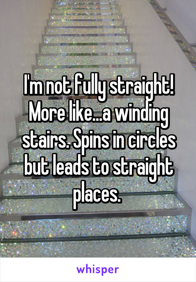 I'm not fully straight! More like...a winding stairs. Spins in circles but leads to straight places. 