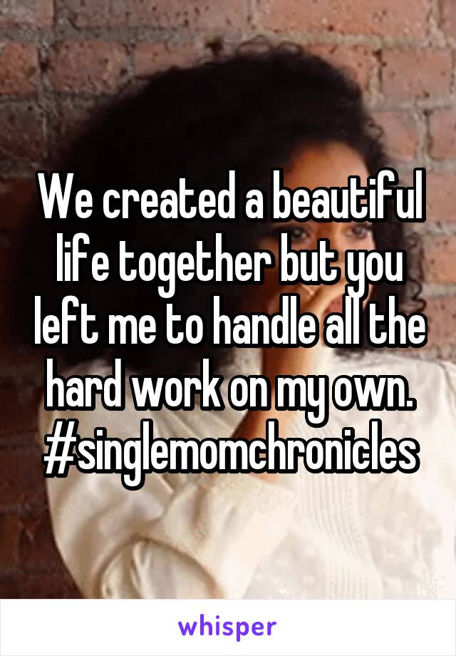 We created a beautiful life together but you left me to handle all the hard work on my own. #singlemomchronicles