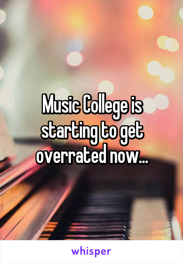  Music College is  starting to get overrated now...