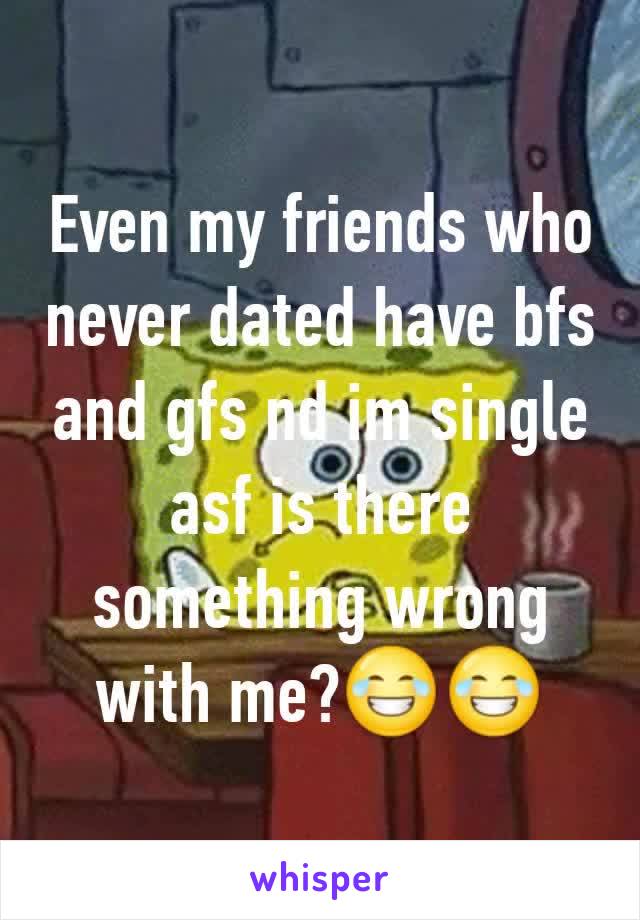 Even my friends who never dated have bfs and gfs nd im single asf is there something wrong with me?😂😂