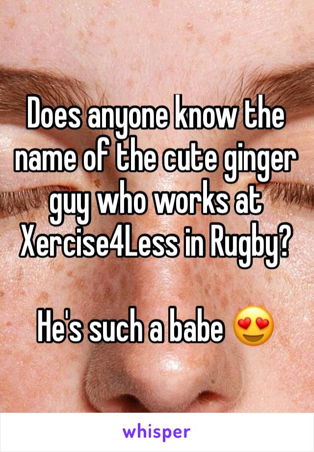 Does anyone know the name of the cute ginger guy who works at Xercise4Less in Rugby?

He's such a babe 😍