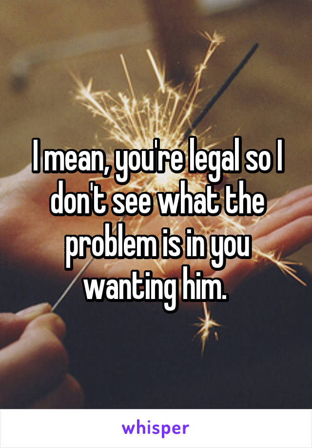 I mean, you're legal so I don't see what the problem is in you wanting him. 