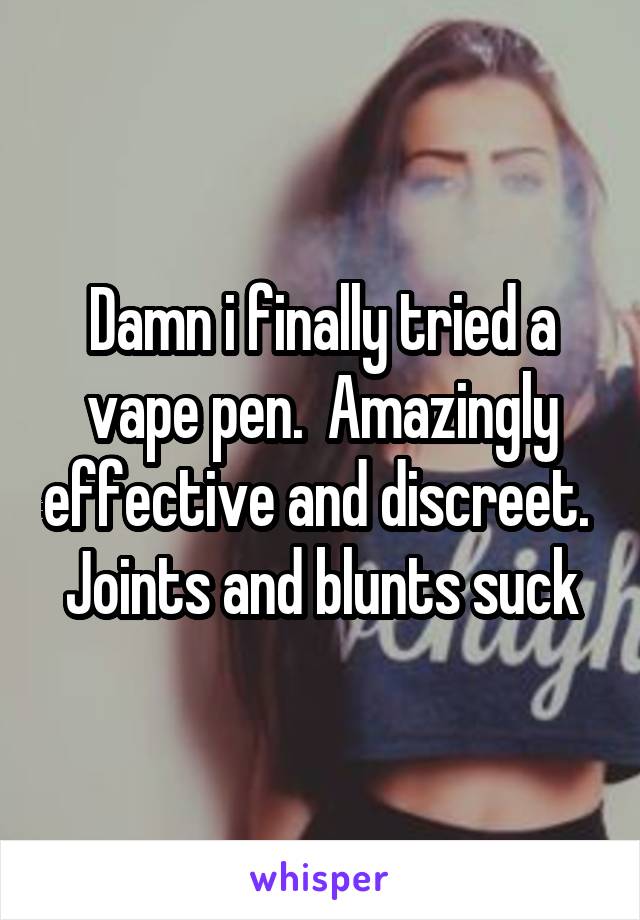 Damn i finally tried a vape pen.  Amazingly effective and discreet.  Joints and blunts suck