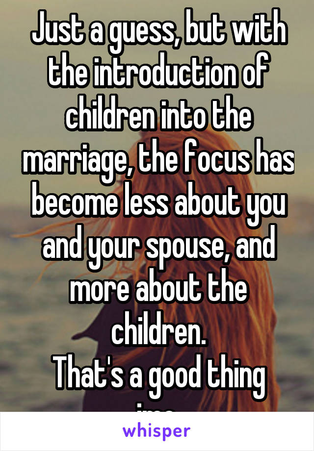 Just a guess, but with the introduction of children into the marriage, the focus has become less about you and your spouse, and more about the children.
That's a good thing imo.