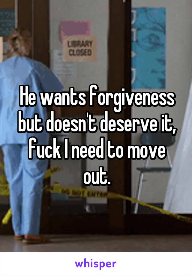 He wants forgiveness but doesn't deserve it, fuck I need to move out.