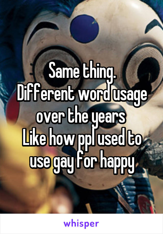 Same thing.
Different word usage over the years 
Like how ppl used to use gay for happy