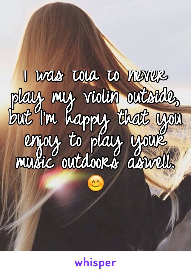 I was told to never play my violin outside, but I'm happy that you enjoy to play your music outdoors aswell. 😊