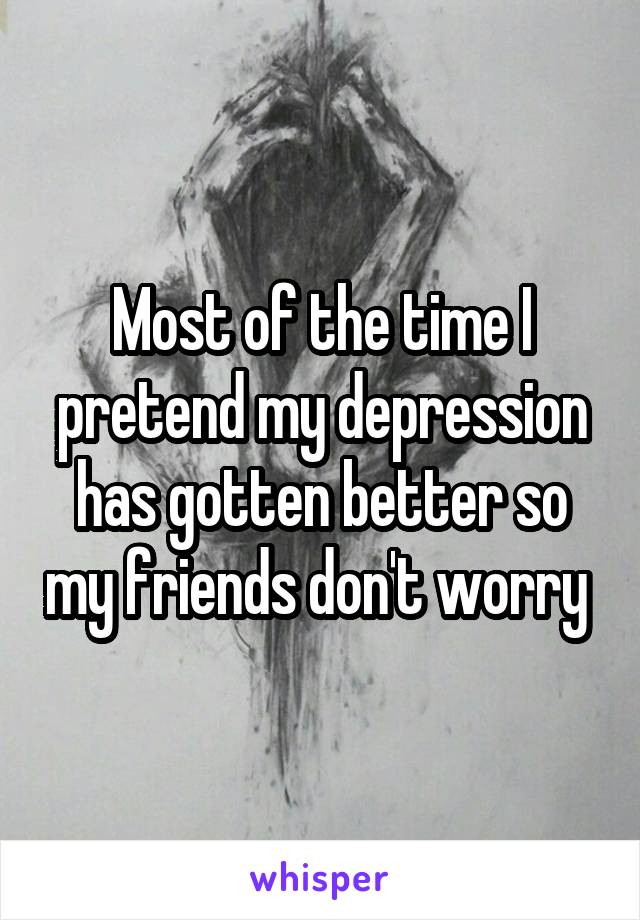 Most of the time I pretend my depression has gotten better so my friends don't worry 