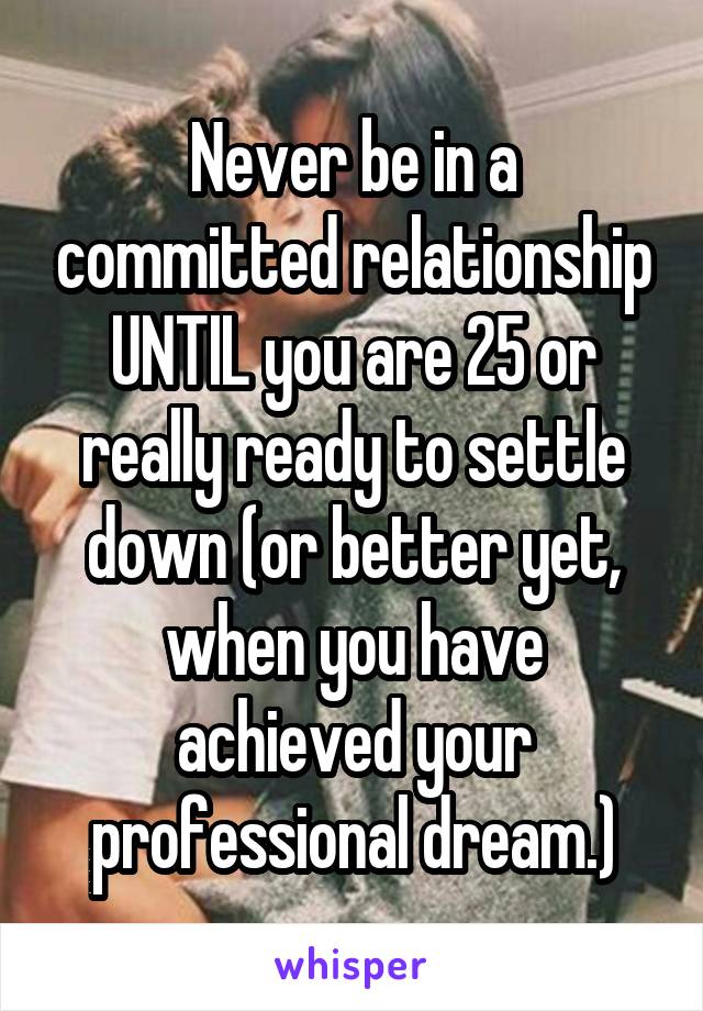 Never be in a committed relationship UNTIL you are 25 or really ready to settle down (or better yet, when you have achieved your professional dream.)