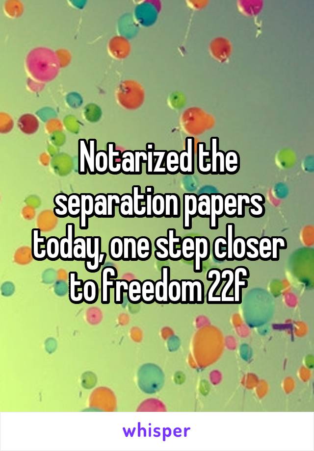 Notarized the separation papers today, one step closer to freedom 22f