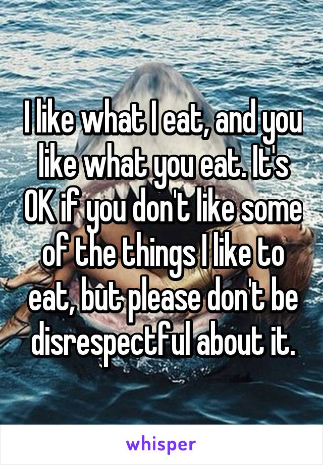 I like what I eat, and you like what you eat. It's OK if you don't like some of the things I like to eat, but please don't be disrespectful about it.