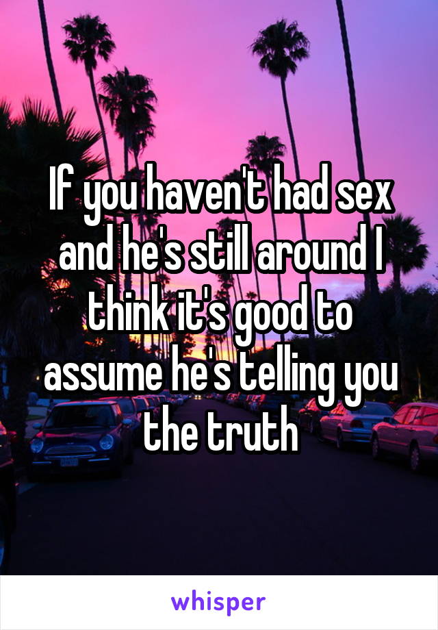 If you haven't had sex and he's still around I think it's good to assume he's telling you the truth