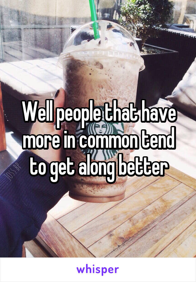 Well people that have more in common tend to get along better