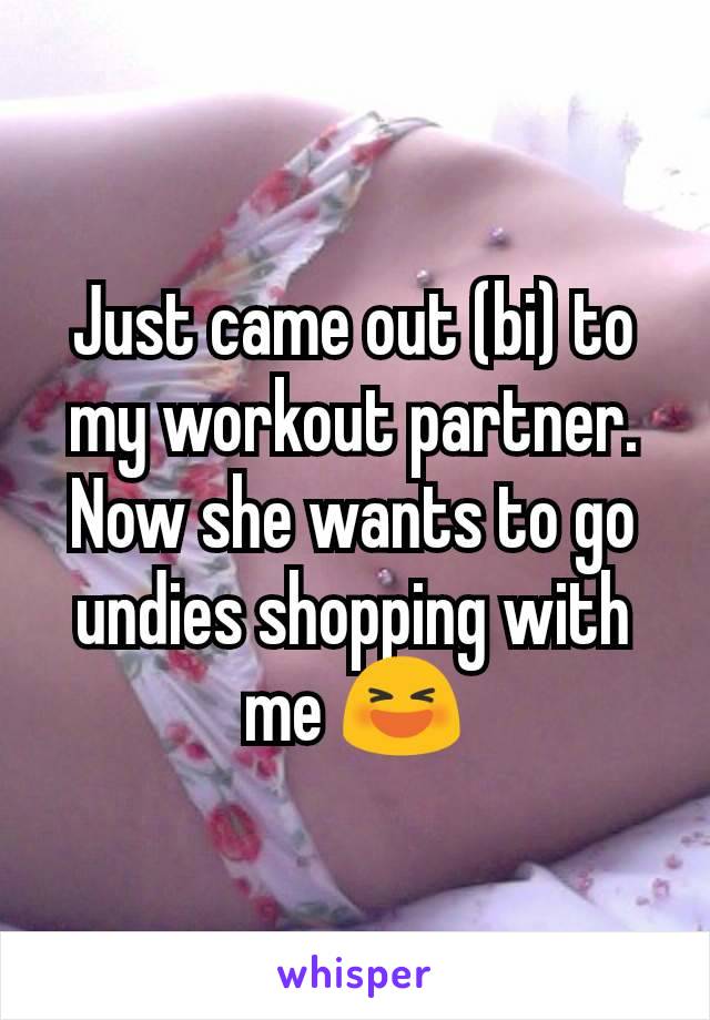 Just came out (bi) to my workout partner. Now she wants to go undies shopping with me 😆