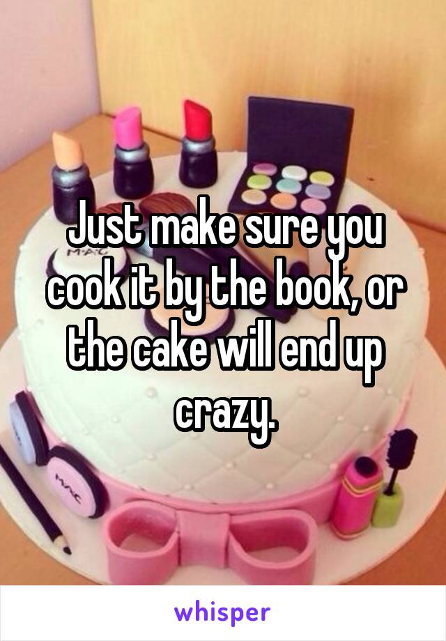 Just make sure you cook it by the book, or the cake will end up crazy.