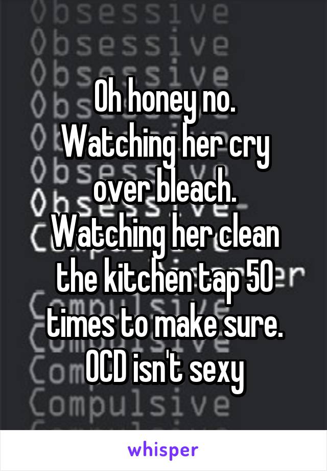 Oh honey no.
Watching her cry over bleach.
Watching her clean the kitchen tap 50 times to make sure.
OCD isn't sexy