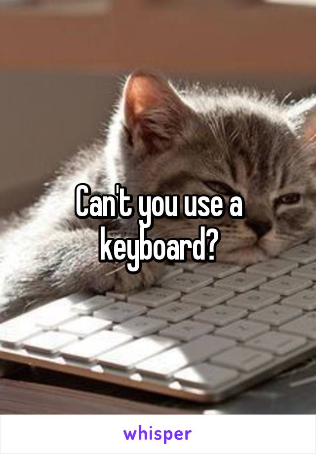 Can't you use a keyboard?