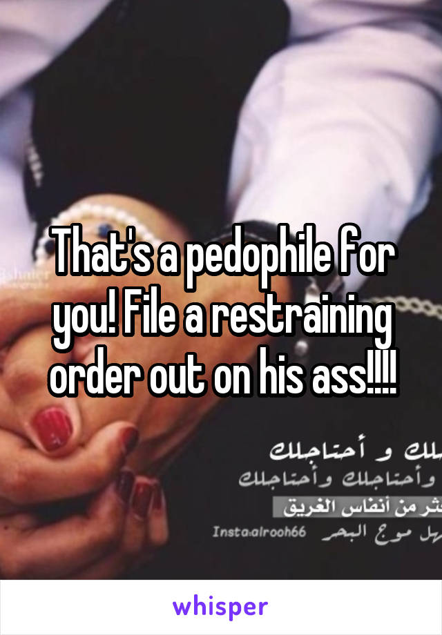 That's a pedophile for you! File a restraining order out on his ass!!!!