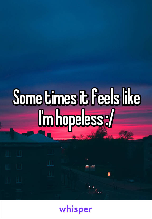 Some times it feels like I'm hopeless :/