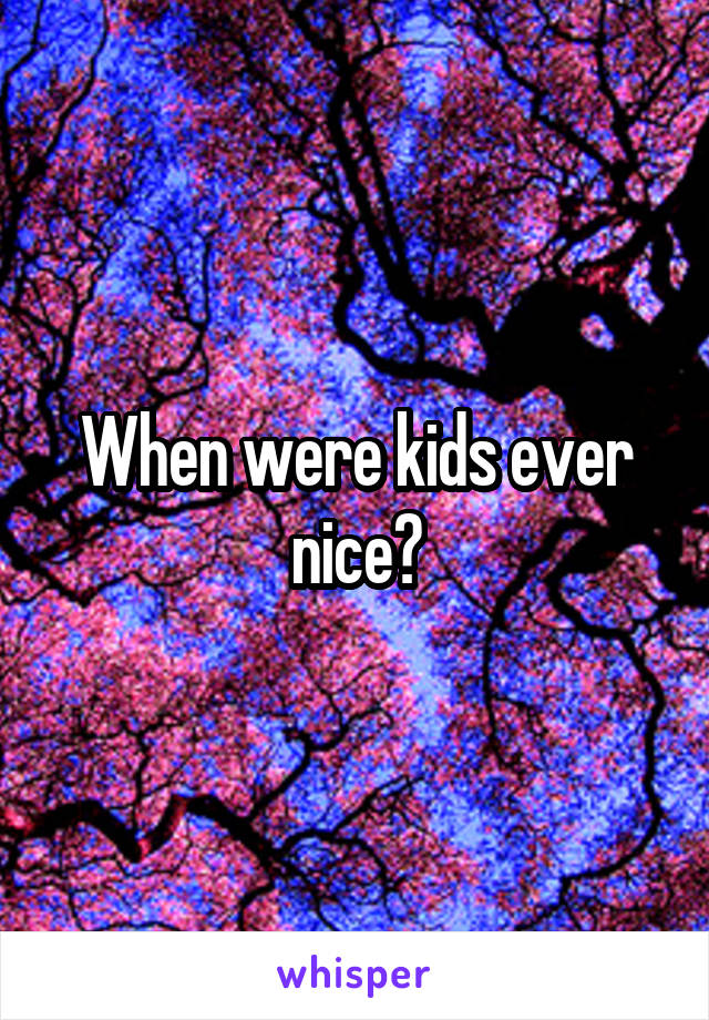 When were kids ever nice?