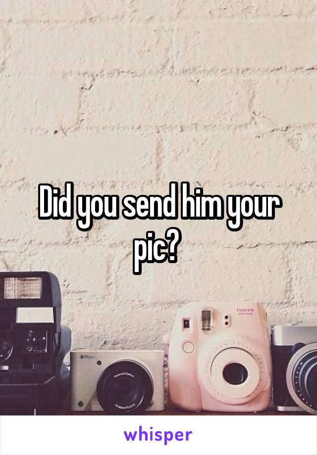 Did you send him your pic? 