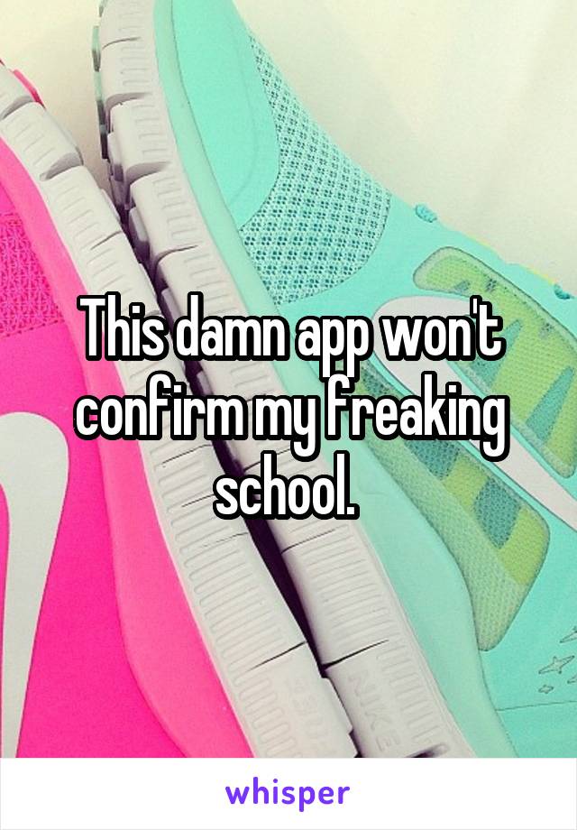 This damn app won't confirm my freaking school. 