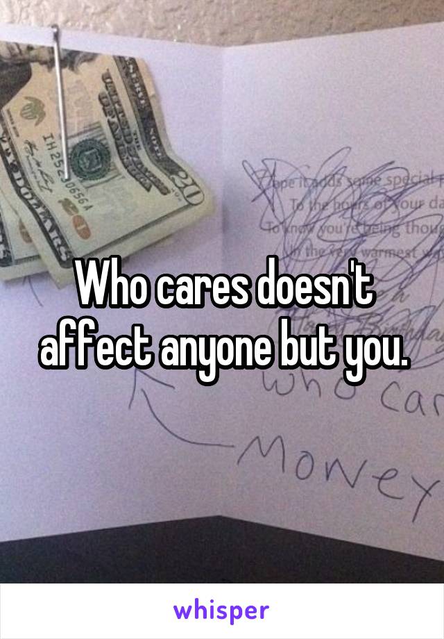 Who cares doesn't affect anyone but you.