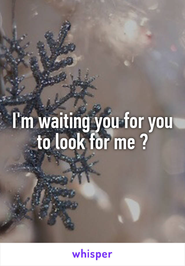 I'm waiting you for you to look for me ?