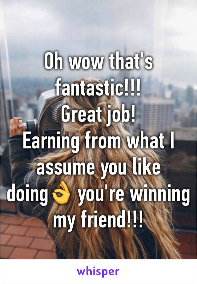Oh wow that's fantastic!!! 
Great job! 
Earning from what I assume you like doing👌 you're winning my friend!!!