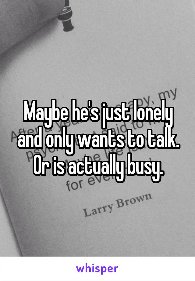 Maybe he's just lonely and only wants to talk. Or is actually busy.