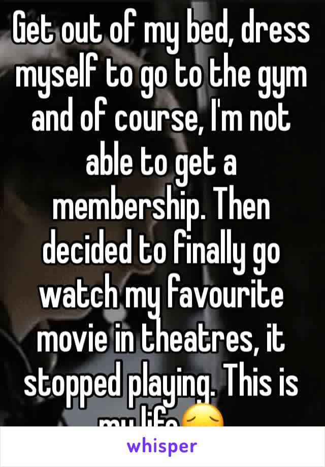 Get out of my bed, dress myself to go to the gym and of course, I'm not able to get a membership. Then decided to finally go watch my favourite movie in theatres, it stopped playing. This is my life😔