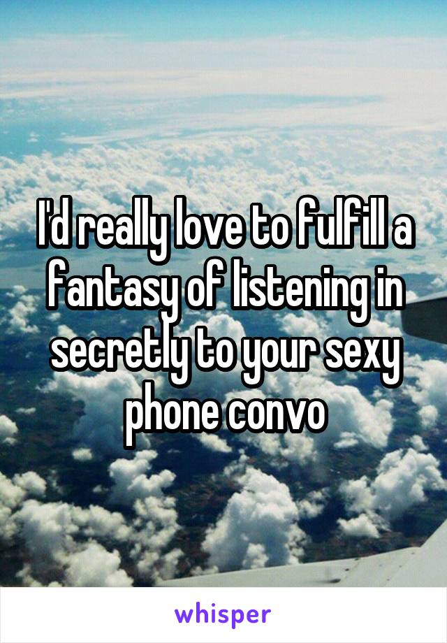 I'd really love to fulfill a fantasy of listening in secretly to your sexy phone convo