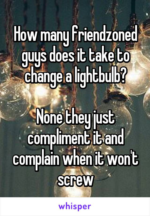 How many friendzoned guys does it take to change a lightbulb?

None they just compliment it and complain when it won't screw