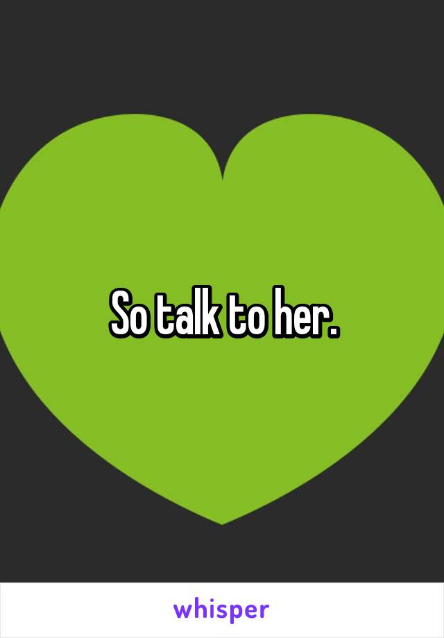 So talk to her.