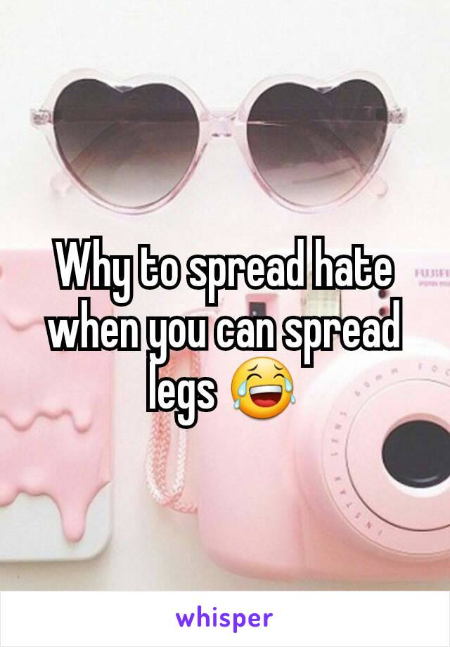 Why to spread hate when you can spread legs 😂