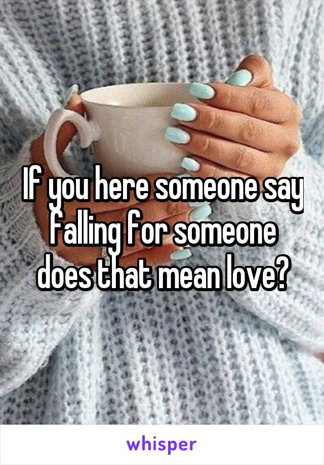 If you here someone say falling for someone does that mean love?