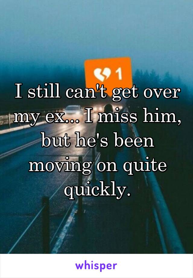 I still can't get over my ex... I miss him, but he's been moving on quite quickly.