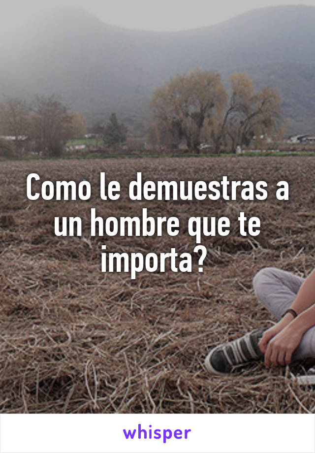 Como le demuestras a un hombre que te importa? 