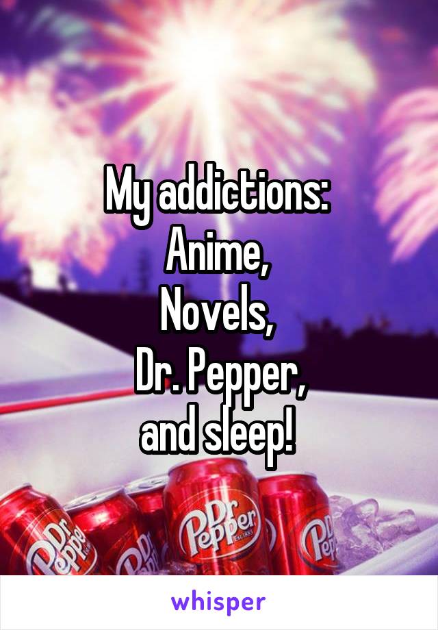 My addictions: 
Anime, 
Novels, 
Dr. Pepper,
and sleep! 