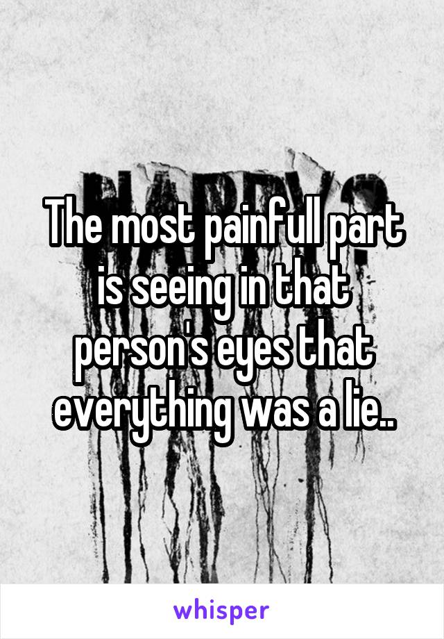 The most painfull part is seeing in that person's eyes that everything was a lie..