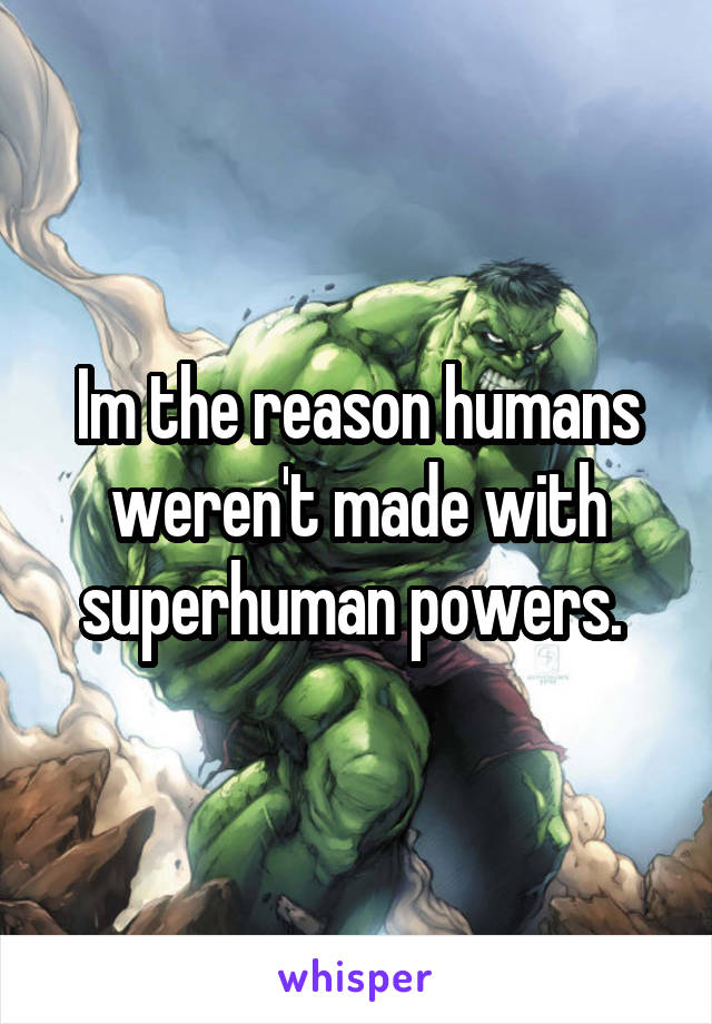 Im the reason humans weren't made with superhuman powers. 