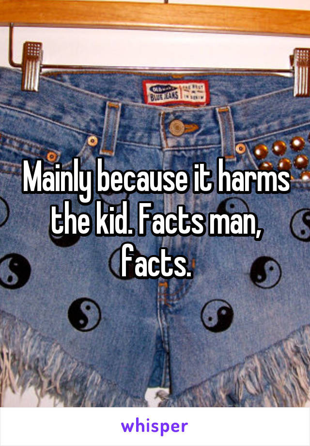 Mainly because it harms the kid. Facts man, facts.