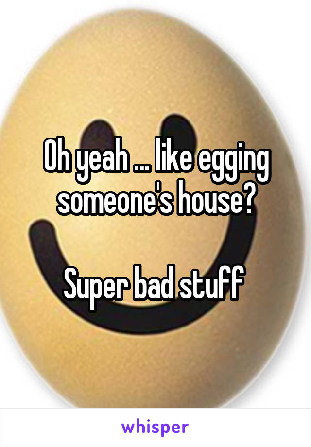 Oh yeah ... like egging someone's house?

Super bad stuff 