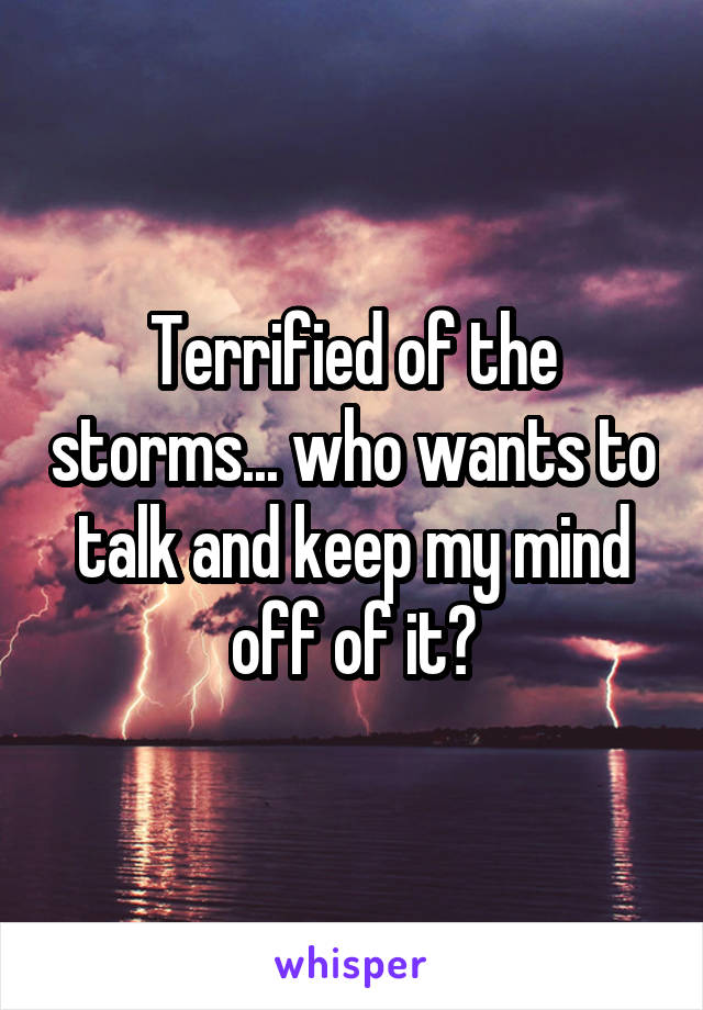 Terrified of the storms... who wants to talk and keep my mind off of it?