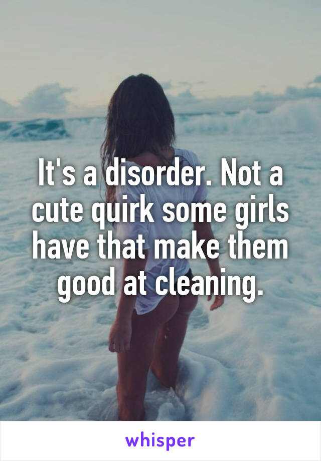 It's a disorder. Not a cute quirk some girls have that make them good at cleaning.