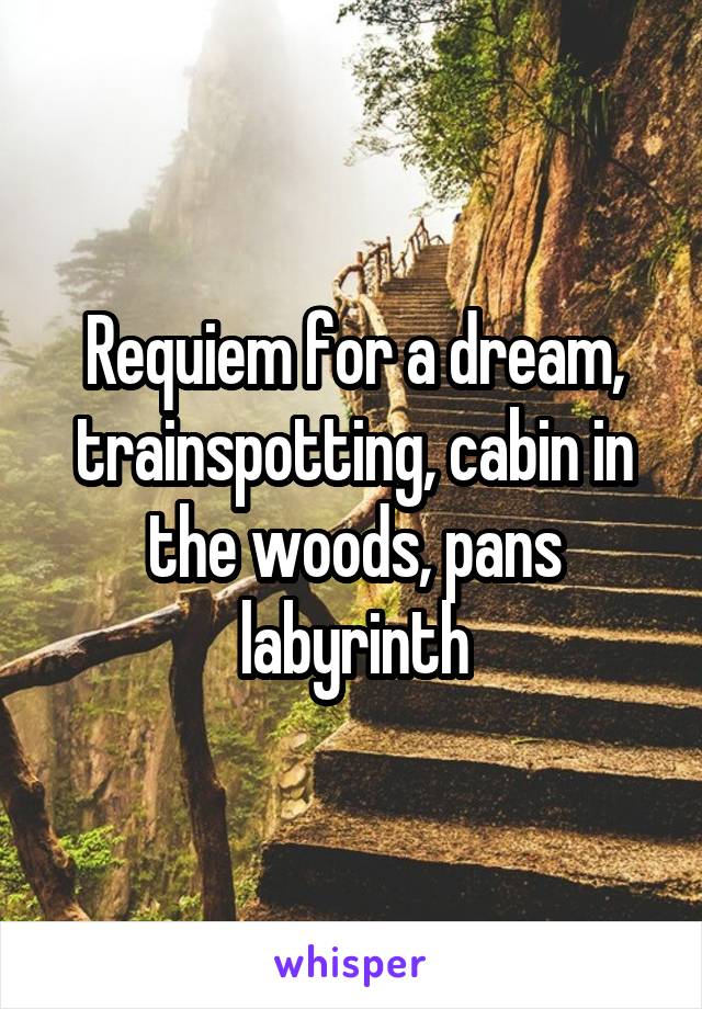 Requiem for a dream, trainspotting, cabin in the woods, pans labyrinth